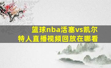 篮球nba活塞vs凯尔特人直播视频回放在哪看