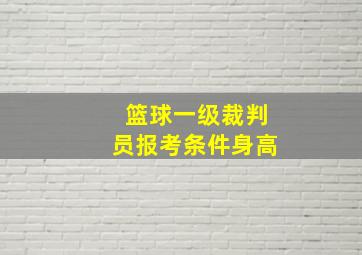 篮球一级裁判员报考条件身高