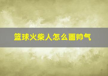 篮球火柴人怎么画帅气