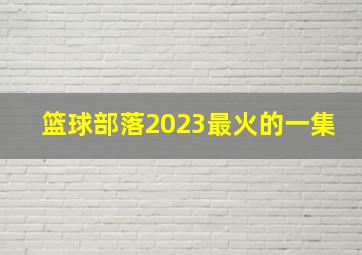 篮球部落2023最火的一集