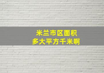 米兰市区面积多大平方千米啊