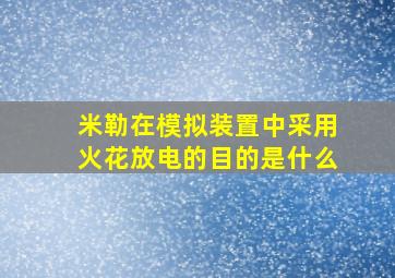 米勒在模拟装置中采用火花放电的目的是什么