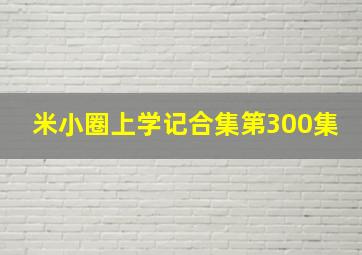 米小圈上学记合集第300集