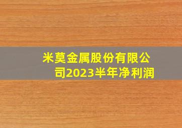 米莫金属股份有限公司2023半年净利润