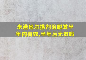 米诺地尔搽剂治脱发半年内有效,半年后无效吗