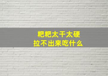 粑粑太干太硬拉不出来吃什么