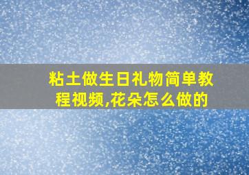 粘土做生日礼物简单教程视频,花朵怎么做的