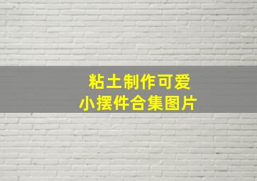 粘土制作可爱小摆件合集图片