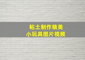 粘土制作精美小玩具图片视频