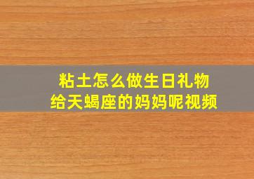 粘土怎么做生日礼物给天蝎座的妈妈呢视频