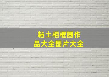 粘土相框画作品大全图片大全