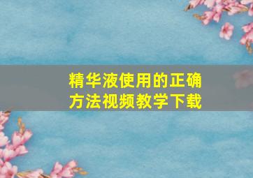 精华液使用的正确方法视频教学下载