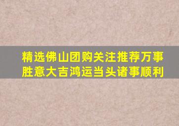 精选佛山团购关注推荐万事胜意大吉鸿运当头诸事顺利