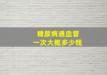 糖尿病通血管一次大概多少钱