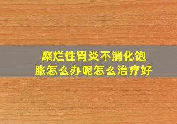 糜烂性胃炎不消化饱胀怎么办呢怎么治疗好