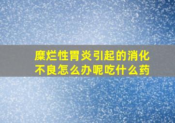 糜烂性胃炎引起的消化不良怎么办呢吃什么药