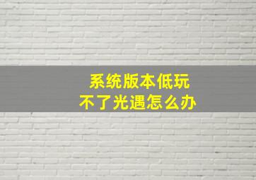 系统版本低玩不了光遇怎么办