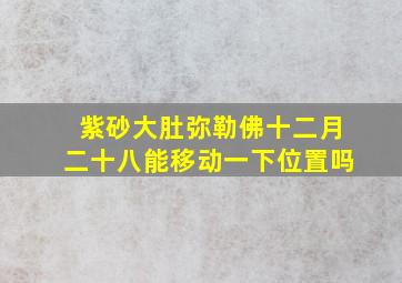 紫砂大肚弥勒佛十二月二十八能移动一下位置吗