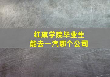 红旗学院毕业生能去一汽哪个公司