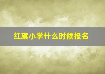 红旗小学什么时候报名