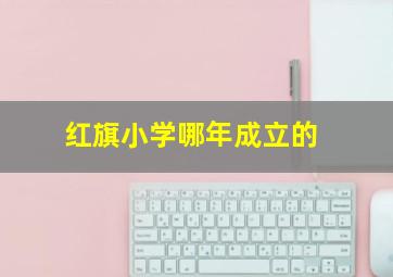 红旗小学哪年成立的