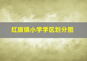 红旗镇小学学区划分图