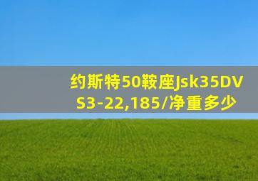 约斯特50鞍座Jsk35DVS3-22,185/净重多少