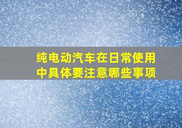 纯电动汽车在日常使用中具体要注意哪些事项