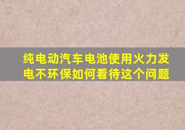 纯电动汽车电池使用火力发电不环保如何看待这个问题