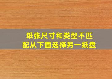 纸张尺寸和类型不匹配从下面选择另一纸盘