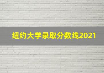 纽约大学录取分数线2021