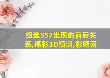 组选557出现的前后关系,福彩3D预测,彩吧网