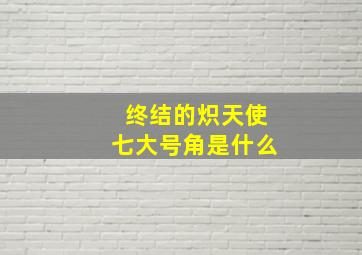 终结的炽天使七大号角是什么