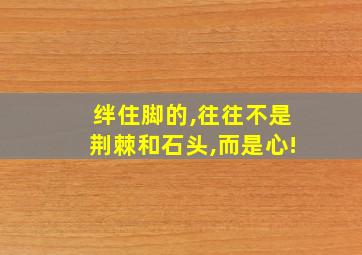 绊住脚的,往往不是荆棘和石头,而是心!