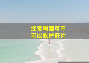 经常喝酒可不可以吃护肝片