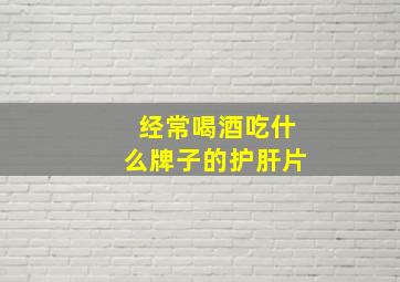 经常喝酒吃什么牌子的护肝片