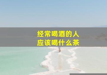 经常喝酒的人应该喝什么茶