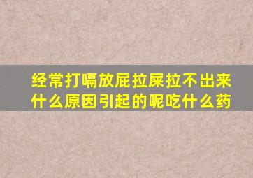 经常打嗝放屁拉屎拉不出来什么原因引起的呢吃什么药