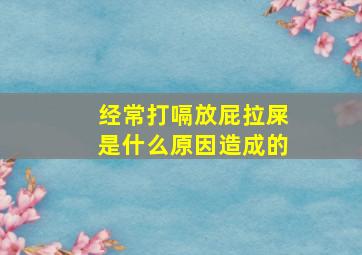 经常打嗝放屁拉屎是什么原因造成的