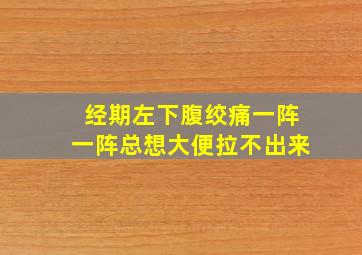 经期左下腹绞痛一阵一阵总想大便拉不出来