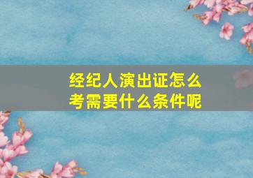 经纪人演出证怎么考需要什么条件呢