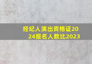 经纪人演出资格证2024报名人数比2023