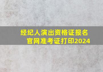 经纪人演出资格证报名官网准考证打印2024