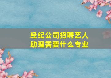 经纪公司招聘艺人助理需要什么专业