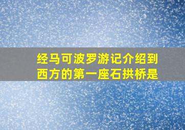 经马可波罗游记介绍到西方的第一座石拱桥是