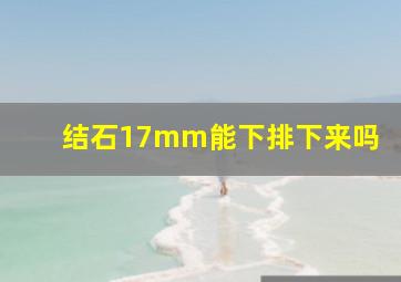 结石17mm能下排下来吗