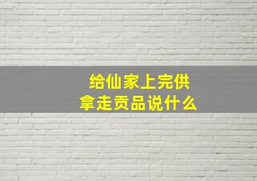 给仙家上完供拿走贡品说什么