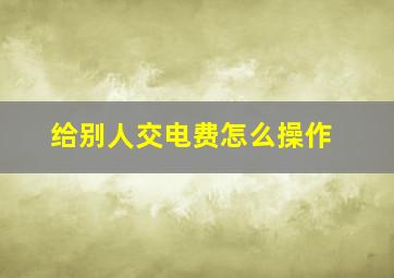 给别人交电费怎么操作