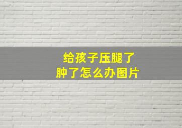 给孩子压腿了肿了怎么办图片