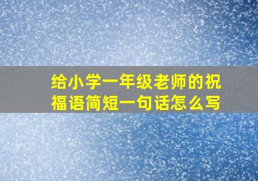 给小学一年级老师的祝福语简短一句话怎么写